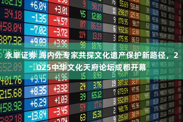 永崋证券 海内外专家共探文化遗产保护新路径，2025中华文化天府论坛成都开幕