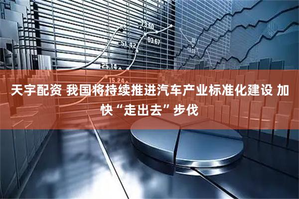 天宇配资 我国将持续推进汽车产业标准化建设 加快“走出去”步伐