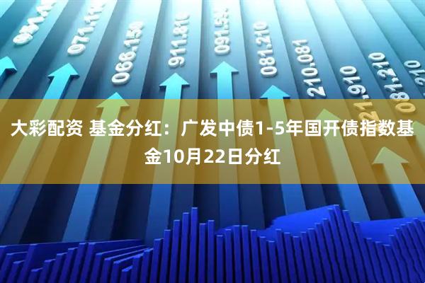 大彩配资 基金分红：广发中债1-5年国开债指数基金10月22日分红