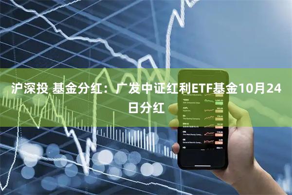 沪深投 基金分红：广发中证红利ETF基金10月24日分红