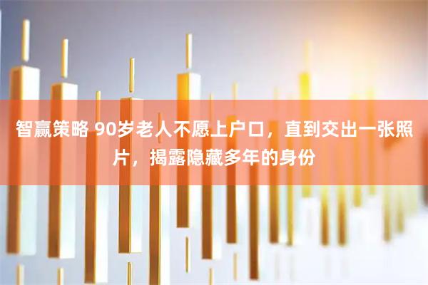 智赢策略 90岁老人不愿上户口，直到交出一张照片，揭露隐藏多年的身份