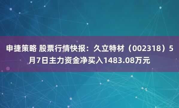申捷策略 股票行情快报：久立特材（002318）5月7日主力资金净买入1483.08万元