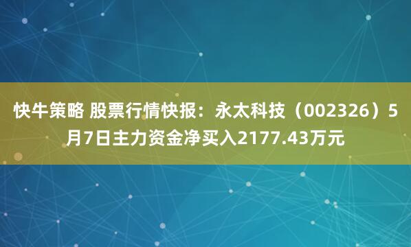快牛策略 股票行情快报：永太科技（002326）5月7日主力资金净买入2177.43万元