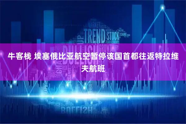 牛客栈 埃塞俄比亚航空暂停该国首都往返特拉维夫航班