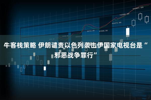 牛客栈策略 伊朗谴责以色列袭击伊国家电视台是“邪恶战争罪行”