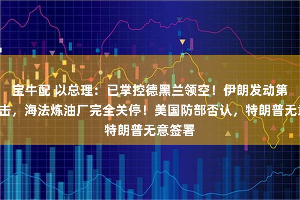 宝牛配 以总理：已掌控德黑兰领空！伊朗发动第9轮攻击，海法炼油厂完全关停！美国防部否认，特朗普无意签署