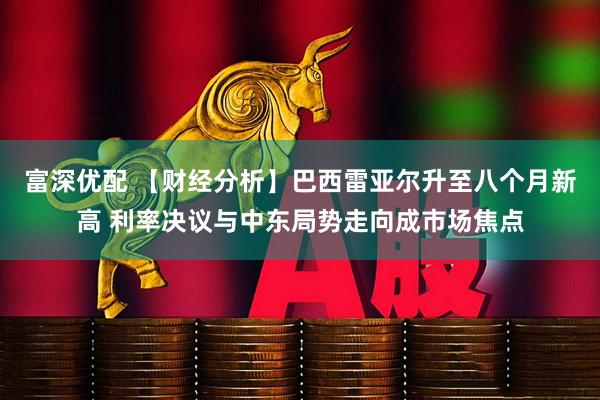 富深优配 【财经分析】巴西雷亚尔升至八个月新高 利率决议与中东局势走向成市场焦点