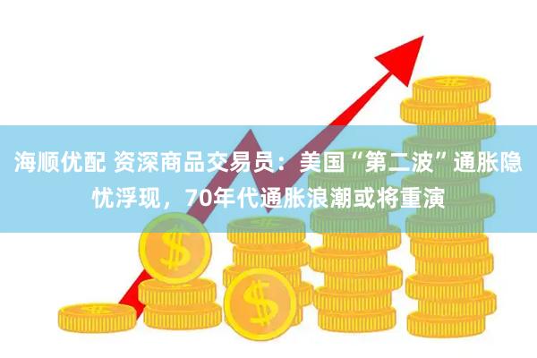 海顺优配 资深商品交易员：美国“第二波”通胀隐忧浮现，70年代通胀浪潮或将重演