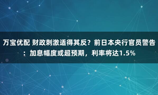 万宝优配 财政刺激适得其反？前日本央行官员警告：加息幅度或超预期，利率将达1.5%