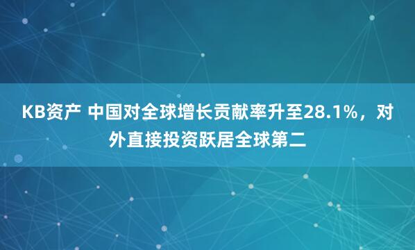 KB资产 中国对全球增长贡献率升至28.1%，对外直接投资跃居全球第二