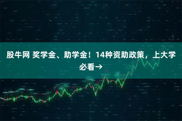 股牛网 奖学金、助学金！14种资助政策，上大学必看→