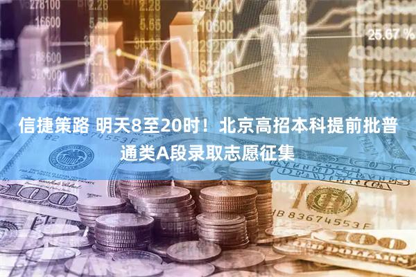信捷策路 明天8至20时！北京高招本科提前批普通类A段录取志愿征集