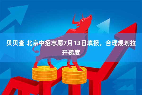 贝贝查 北京中招志愿7月13日填报，合理规划拉开梯度