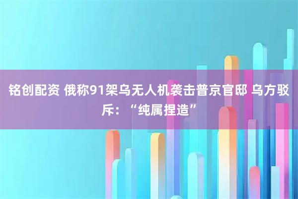 铭创配资 俄称91架乌无人机袭击普京官邸 乌方驳斥：“纯属捏造”