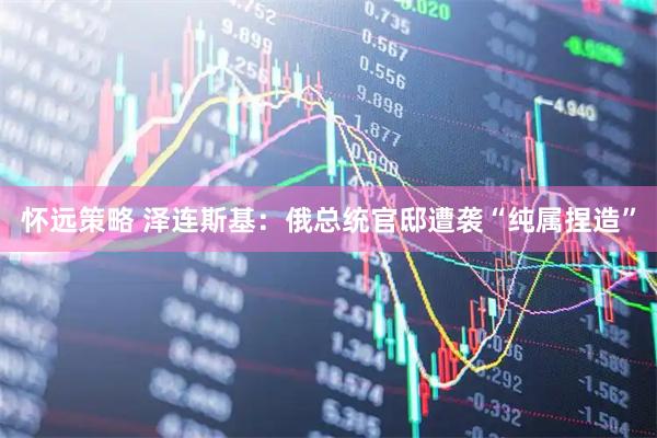 怀远策略 泽连斯基：俄总统官邸遭袭“纯属捏造”