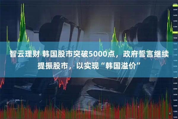 智云理财 韩国股市突破5000点，政府誓言继续提振股市，以实现“韩国溢价”