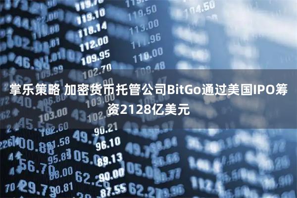 掌乐策略 加密货币托管公司BitGo通过美国IPO筹资2128亿美元