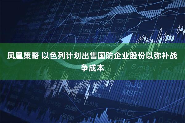 凤凰策略 以色列计划出售国防企业股份以弥补战争成本