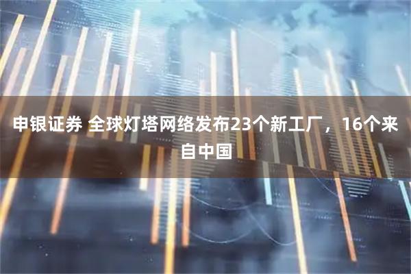 申银证券 全球灯塔网络发布23个新工厂，16个来自中国