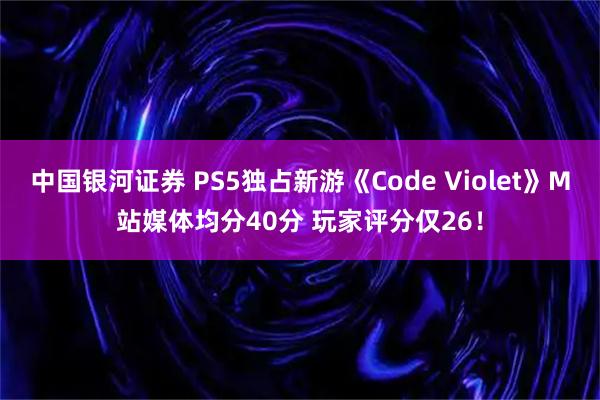 中国银河证券 PS5独占新游《Code Violet》M站媒体均分40分 玩家评分仅26！