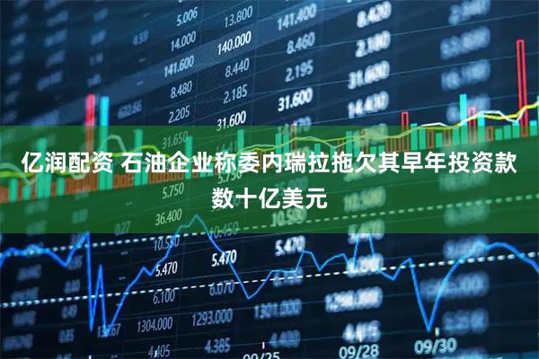 亿润配资 石油企业称委内瑞拉拖欠其早年投资款数十亿美元