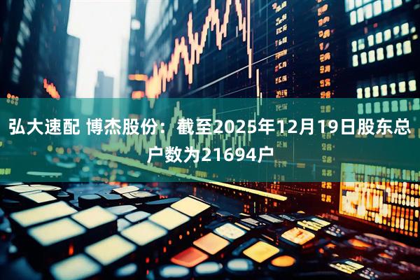 弘大速配 博杰股份：截至2025年12月19日股东总户数为21694户