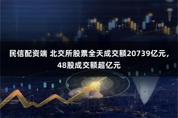 民信配资端 北交所股票全天成交额20739亿元，48股成交额超亿元