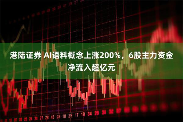 港陆证券 AI语料概念上涨200%，6股主力资金净流入超亿元