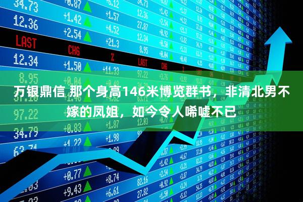 万银鼎信 那个身高146米博览群书，非清北男不嫁的凤姐，如今令人唏嘘不已