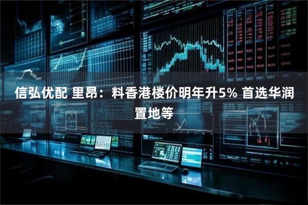 信弘优配 里昂：料香港楼价明年升5% 首选华润置地等