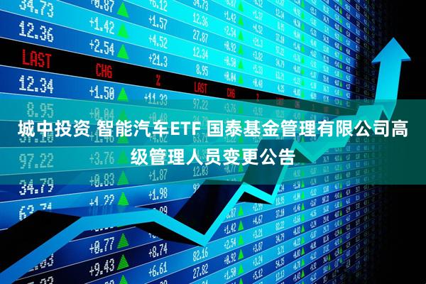 城中投资 智能汽车ETF 国泰基金管理有限公司高级管理人员变更公告