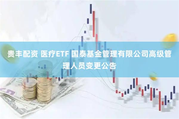 贵丰配资 医疗ETF 国泰基金管理有限公司高级管理人员变更公告