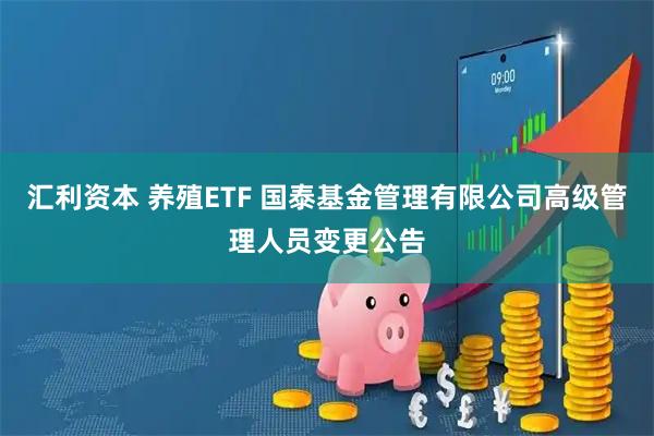 汇利资本 养殖ETF 国泰基金管理有限公司高级管理人员变更公告