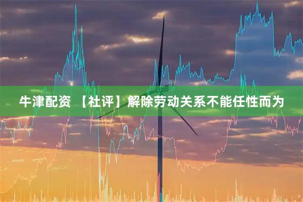 牛津配资 【社评】解除劳动关系不能任性而为