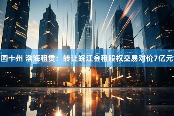 园十州 渤海租赁：转让皖江金租股权交易对价7亿元