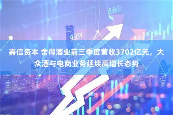 嘉信资本 舍得酒业前三季度营收3702亿元，大众酒与电商业务延续高增长态势