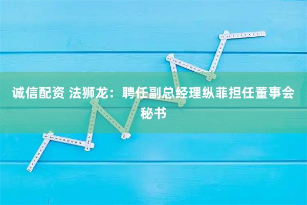 诚信配资 法狮龙：聘任副总经理纵菲担任董事会秘书