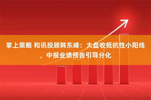掌上策略 和讯投顾韩东峰：大盘收抵抗性小阳线，中报业绩预告引导分化