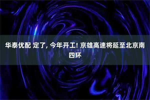 华泰优配 定了, 今年开工! 京雄高速将延至北京南四环