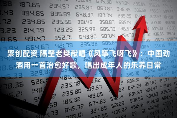 聚创配资 隔壁老樊献唱《风筝飞呀飞》：中国劲酒用一首治愈好歌，唱出成年人的乐养日常