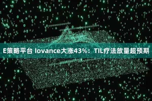 E策略平台 Iovance大涨43%：TIL疗法放量超预期